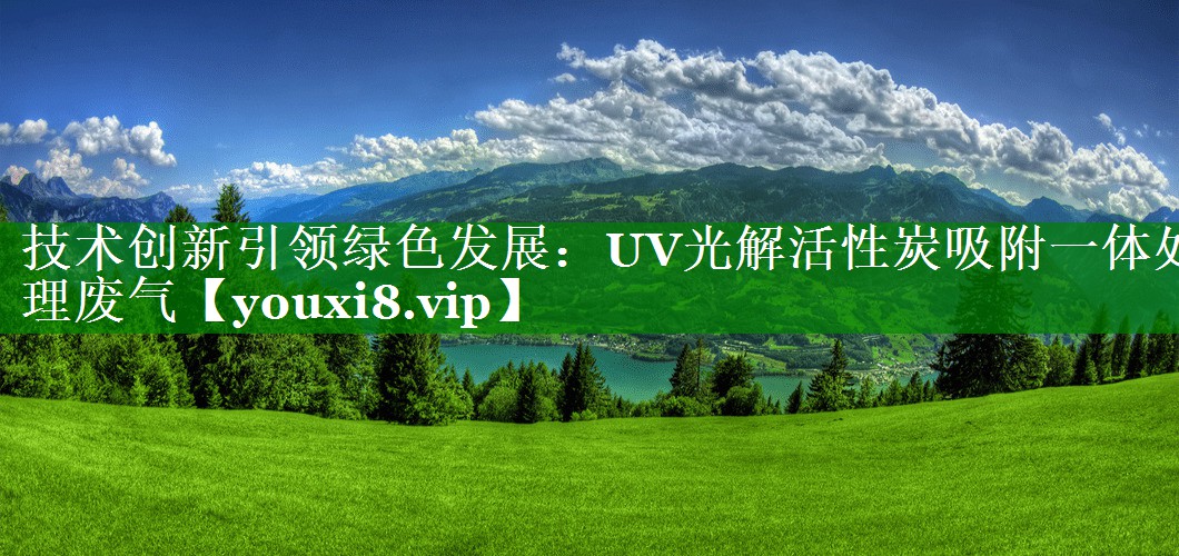 技术创新引领绿色发展：UV光解活性炭吸附一体处理废气