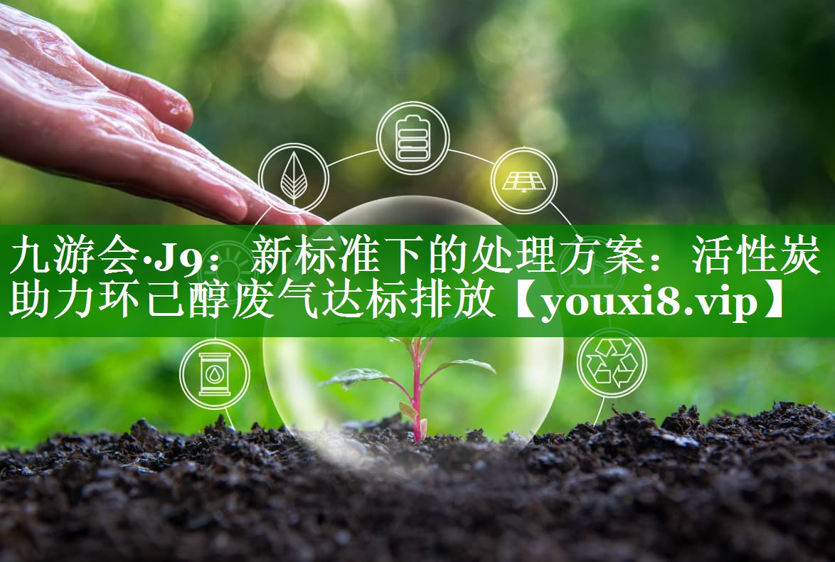 九游会·J9：新标准下的处理方案：活性炭助力环己醇废气达标排放