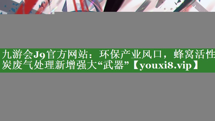 九游会J9官方网站：环保产业风口，蜂窝活性炭废气处理新增强大“武器”