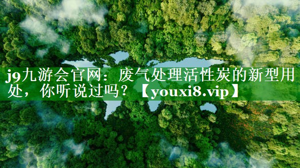 j9九游会官网：废气处理活性炭的新型用处，你听说过吗？