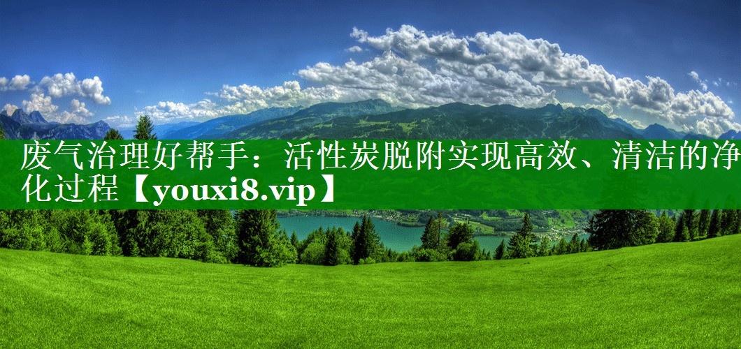 废气治理好帮手：活性炭脱附实现高效、清洁的净化过程