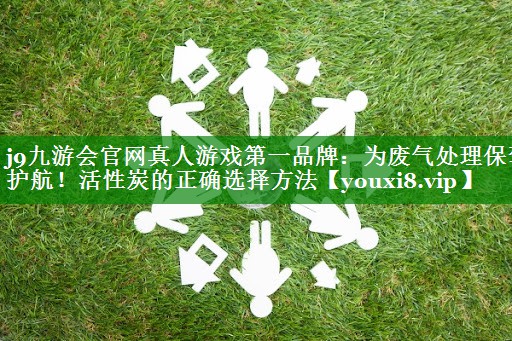 j9九游会官网真人游戏第一品牌：为废气处理保驾护航！活性炭的正确选择方法