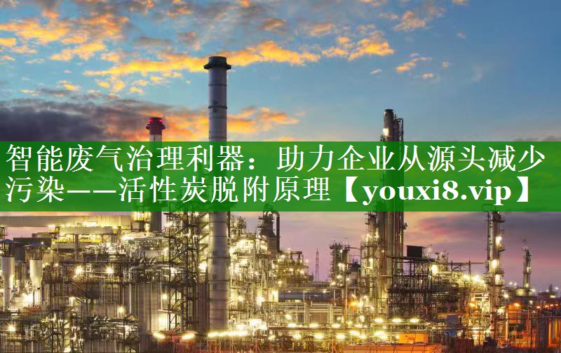 智能废气治理利器：助力企业从源头减少污染——活性炭脱附原理