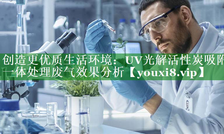 创造更优质生活环境：UV光解活性炭吸附一体处理废气效果分析