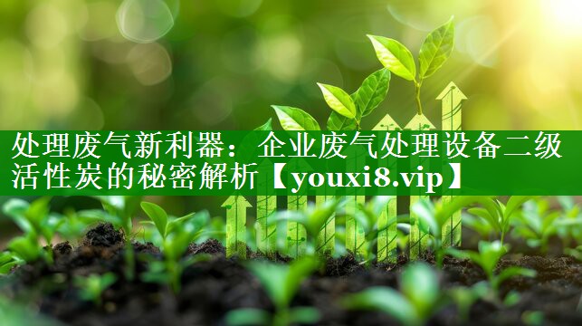 处理废气新利器：企业废气处理设备二级活性炭的秘密解析