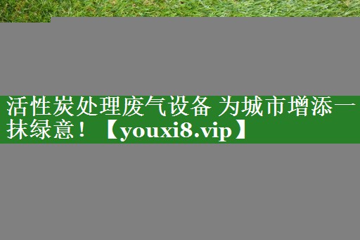 活性炭处理废气设备 为城市增添一抹绿意！