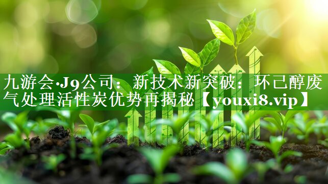 新技术新突破：环己醇废气处理活性炭优势再揭秘