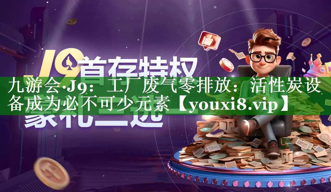 九游会·J9：工厂废气零排放：活性炭设备成为必不可少元素