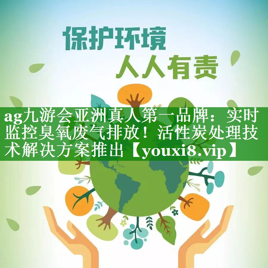 ag九游会亚洲真人第一品牌：实时监控臭氧废气排放！活性炭处理技术解决方案推出