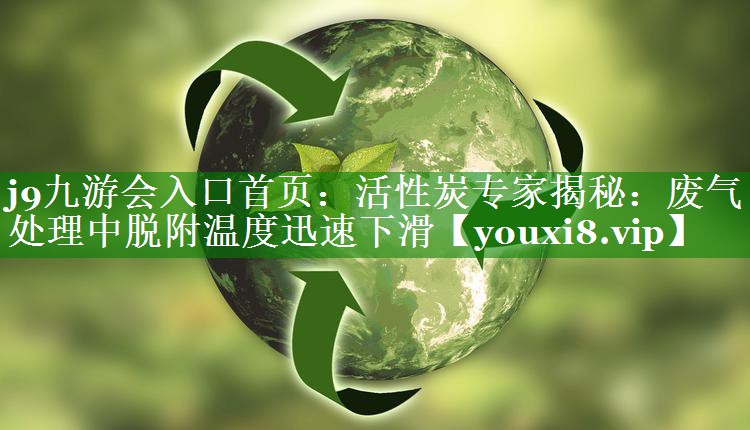 j9九游会入口首页：活性炭专家揭秘：废气处理中脱附温度迅速下滑
