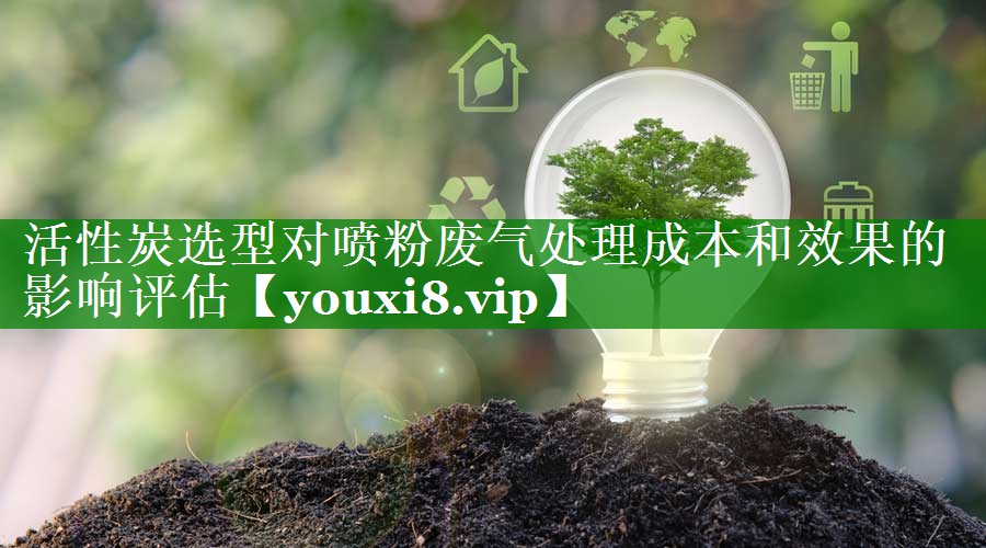 活性炭选型对喷粉废气处理成本和效果的影响评估