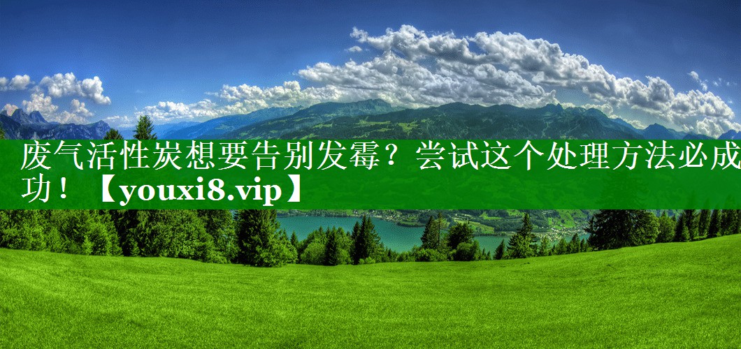 废气活性炭想要告别发霉？尝试这个处理方法必成功！