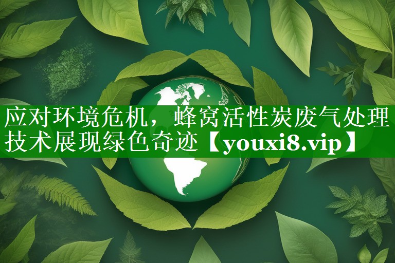 应对环境危机，蜂窝活性炭废气处理技术展现绿色奇迹