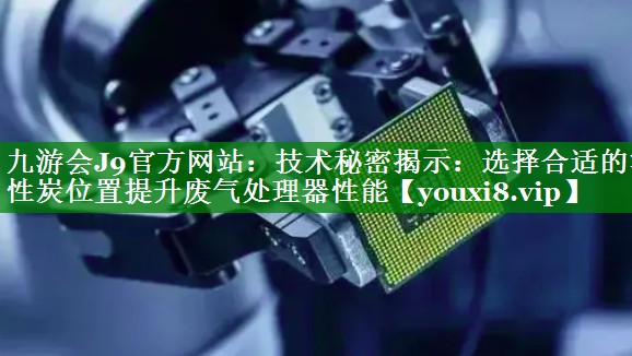 九游会J9官方网站：技术秘密揭示：选择合适的活性炭位置提升废气处理器性能