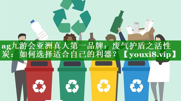 ag九游会亚洲真人第一品牌：废气护盾之活性炭：如何选择适合自己的利器？