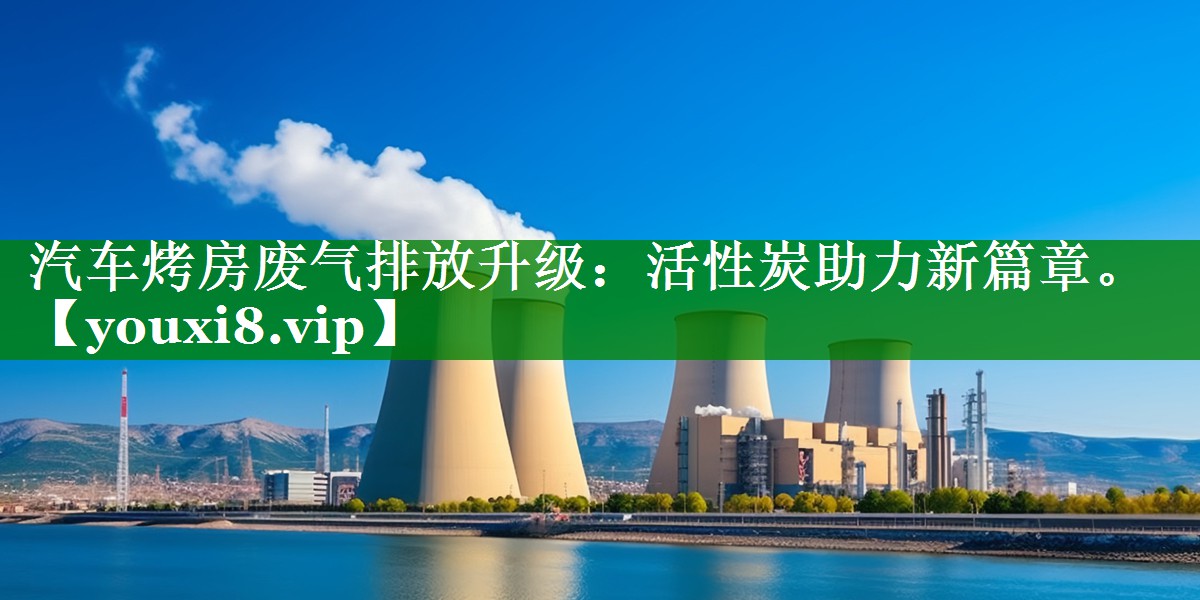 汽车烤房废气排放升级：活性炭助力新篇章。