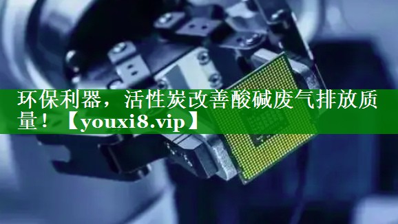 环保利器，活性炭改善酸碱废气排放质量！