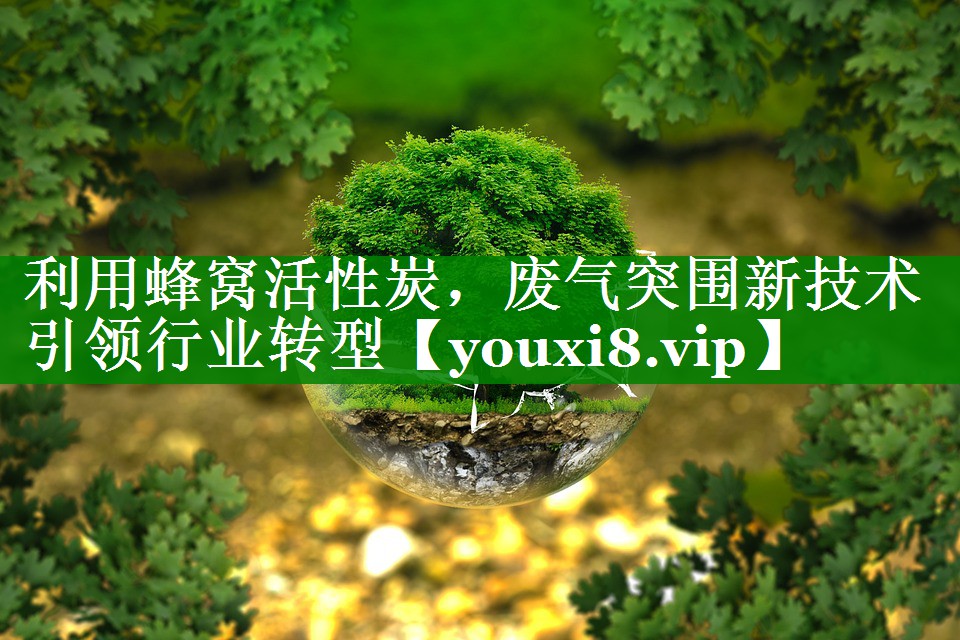 利用蜂窝活性炭，废气突围新技术引领行业转型