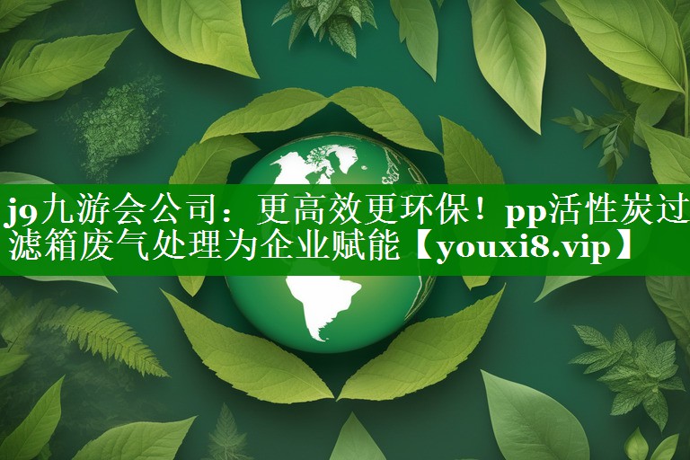 j9九游会公司：更高效更环保！pp活性炭过滤箱废气处理为企业赋能