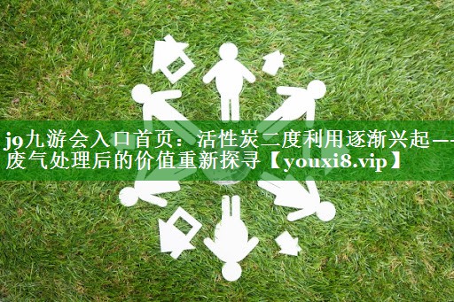 j9九游会入口首页：活性炭二度利用逐渐兴起——废气处理后的价值重新探寻