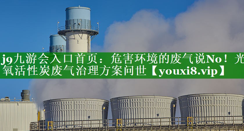 j9九游会入口首页：危害环境的废气说No！光氧活性炭废气治理方案问世
