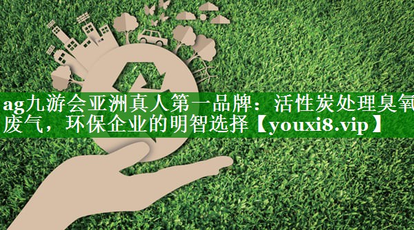ag九游会亚洲真人第一品牌：活性炭处理臭氧废气，环保企业的明智选择