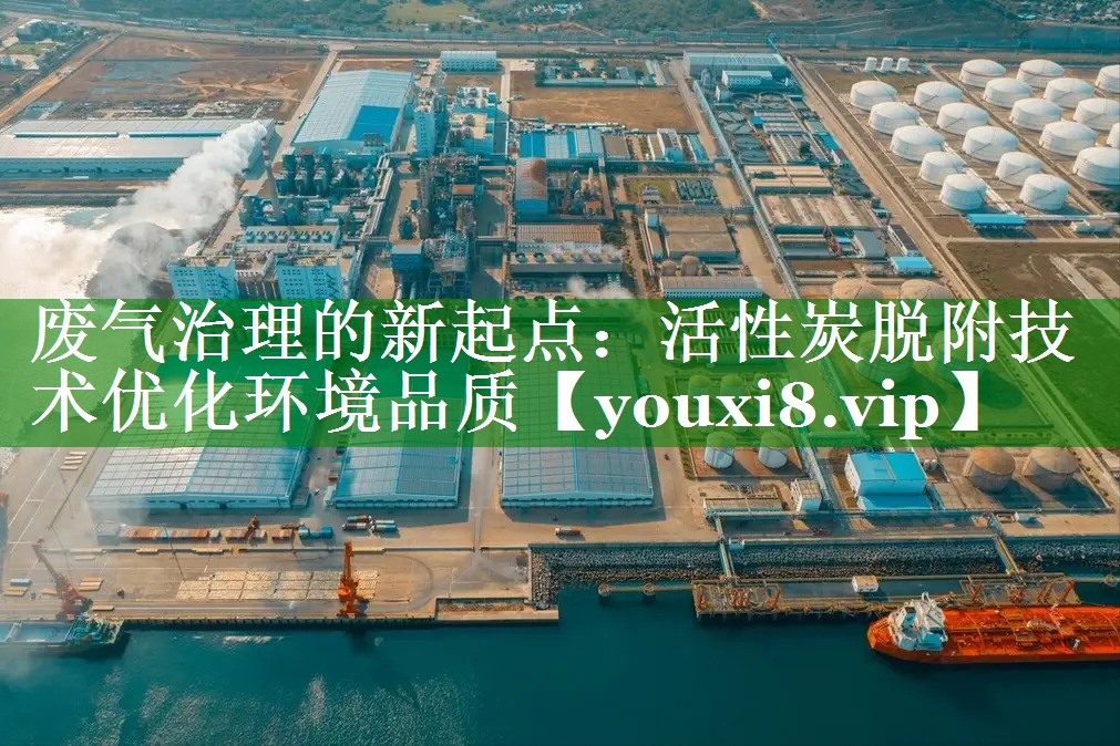 废气治理的新起点：活性炭脱附技术优化环境品质