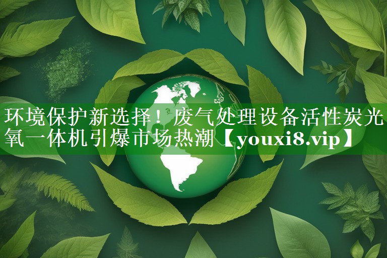 <strong>环境保护新选择！废气处理设备活性炭光氧一体机引爆市场热潮</strong>