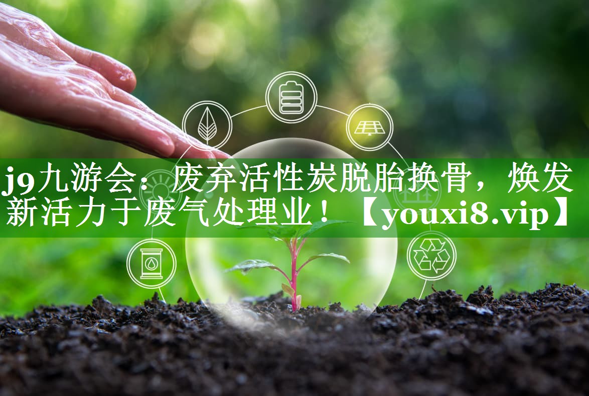<strong>j9九游会：废弃活性炭脱胎换骨，焕发新活力于废气处理业！</strong>