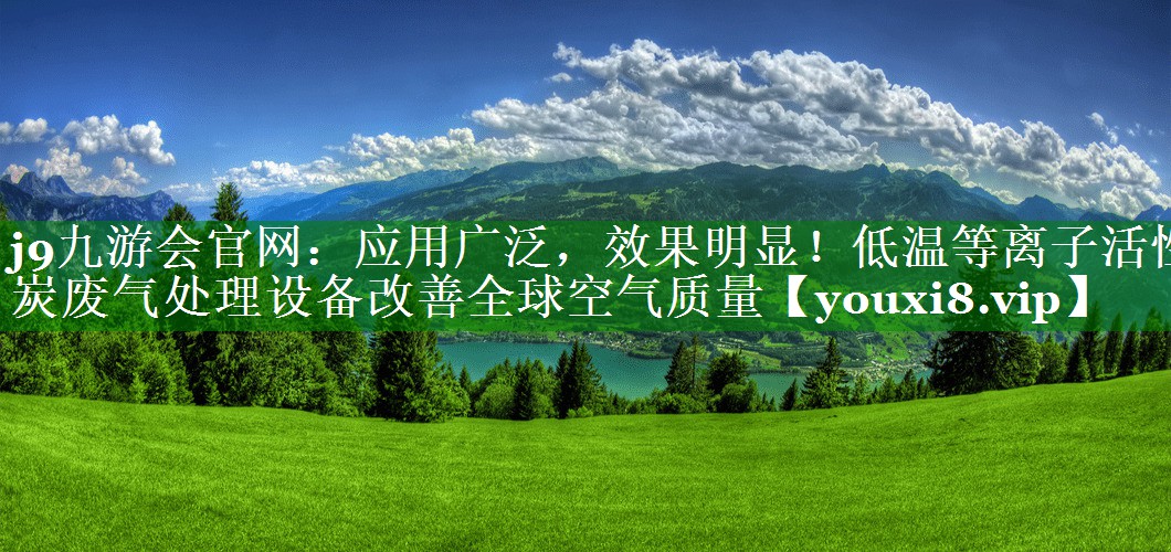 j9九游会官网：应用广泛，效果明显！低温等离子活性炭废气处理设备改善全球空气质量