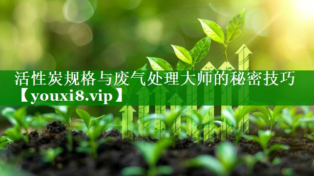 <strong>活性炭规格与废气处理大师的秘密技巧</strong>
