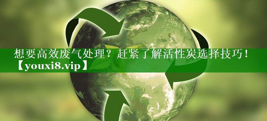<strong>想要高效废气处理？赶紧了解活性炭选择技巧！</strong>