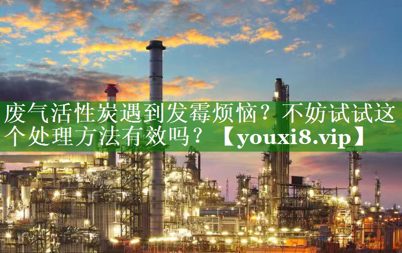 废气活性炭遇到发霉烦恼？不妨试试这个处理方法有效吗？