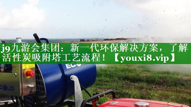 <strong>j9九游会集团：新一代环保解决方案，了解活性炭吸附塔工艺流程！</strong>