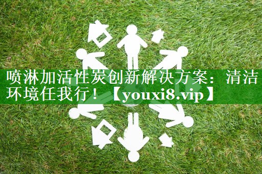 喷淋加活性炭创新解决方案：清洁环境任我行！