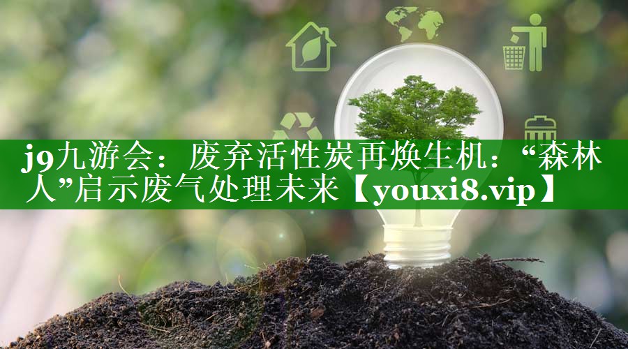 废弃活性炭再焕生机：“森林人”启示废气处理未来