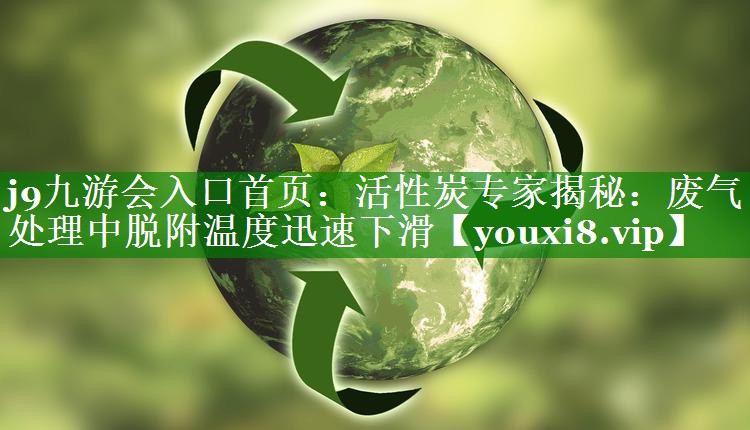活性炭专家揭秘：废气处理中脱附温度迅速下滑