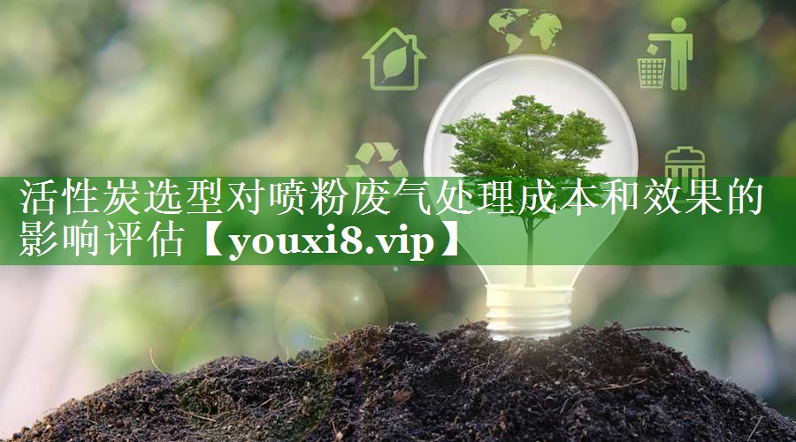 活性炭选型对喷粉废气处理成本和效果的影响评估