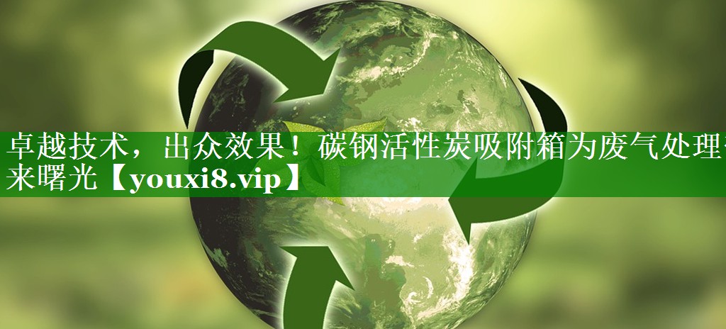 卓越技术，出众效果！碳钢活性炭吸附箱为废气处理带来曙光