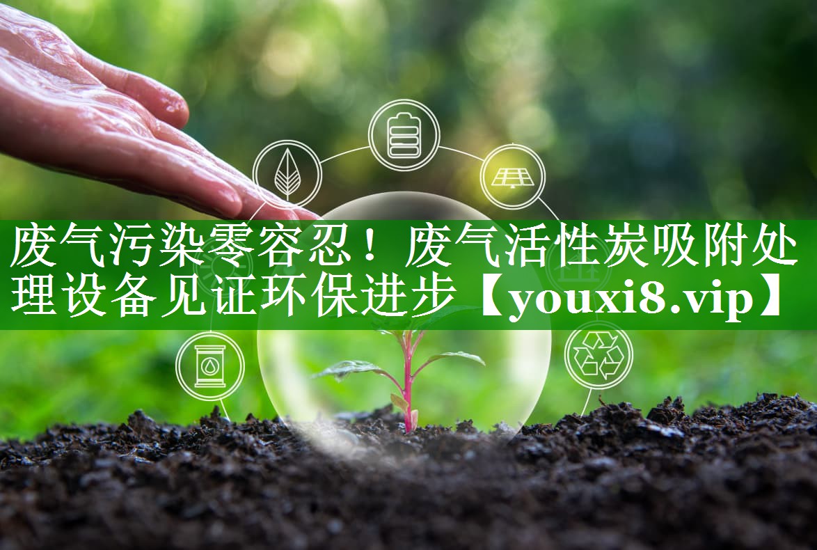 废气污染零容忍！废气活性炭吸附处理设备见证环保进步