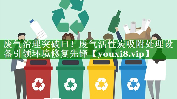 废气治理突破口！废气活性炭吸附处理设备引领环境修复先锋