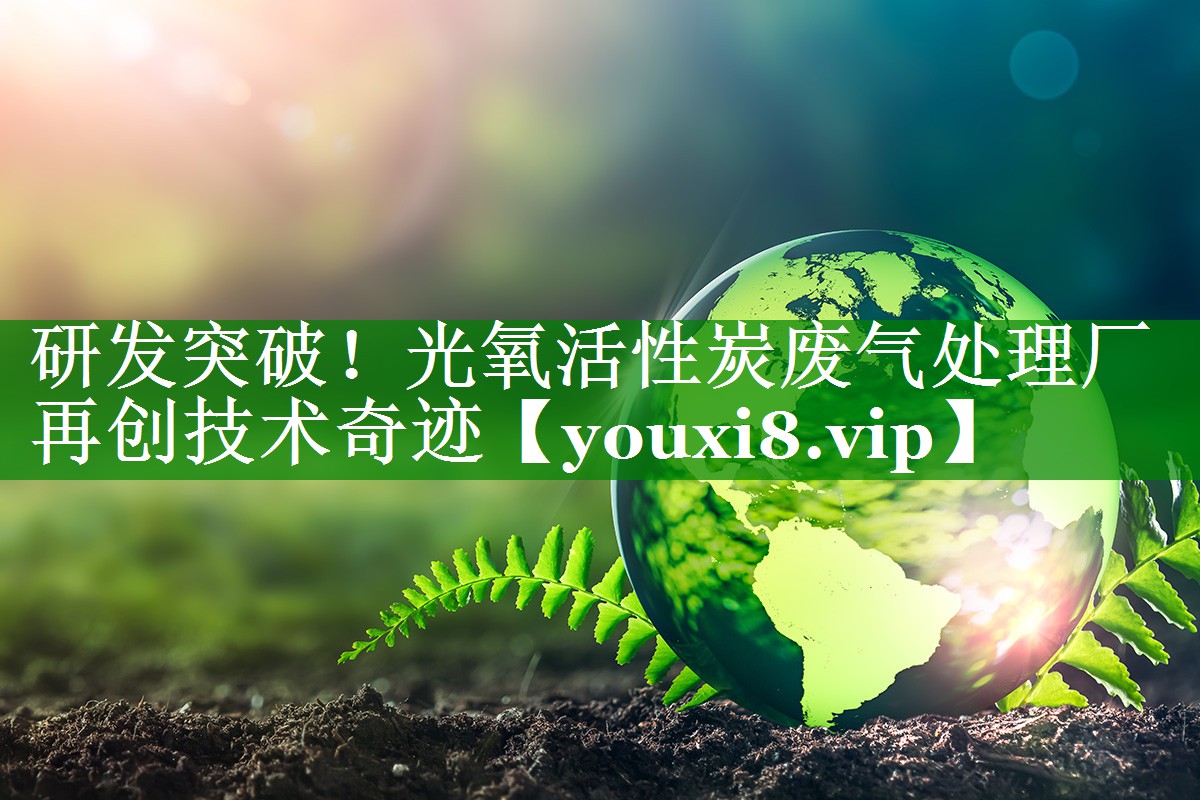 研发突破！光氧活性炭废气处理厂再创技术奇迹