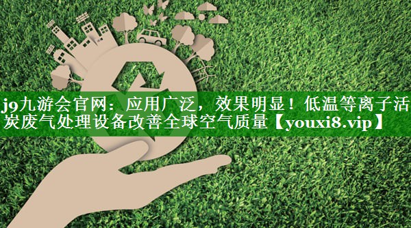 应用广泛，效果明显！低温等离子活性炭废气处理设备改善全球空气质量