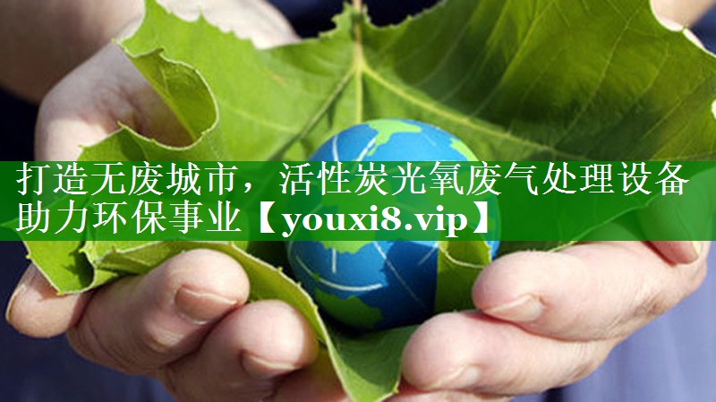 打造无废城市，活性炭光氧废气处理设备助力环保事业