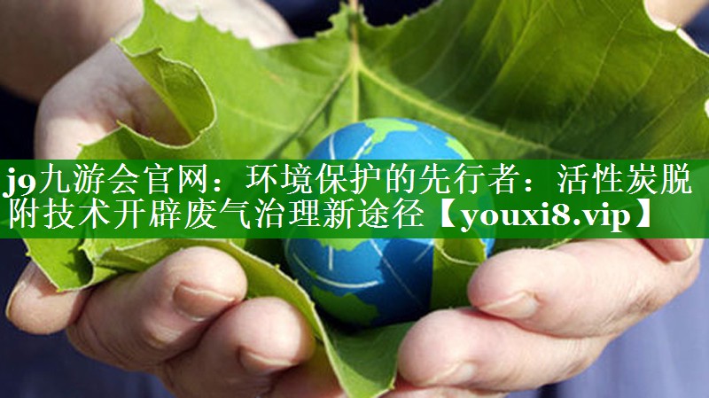 环境保护的先行者：活性炭脱附技术开辟废气治理新途径