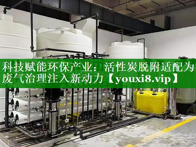 科技赋能环保产业：活性炭脱附适配为废气治理注入新动力