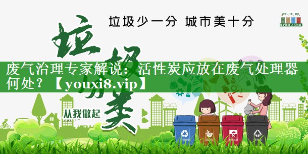 废气治理专家解说：活性炭应放在废气处理器何处？