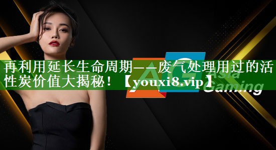 再利用延长生命周期——废气处理用过的活性炭价值大揭秘！