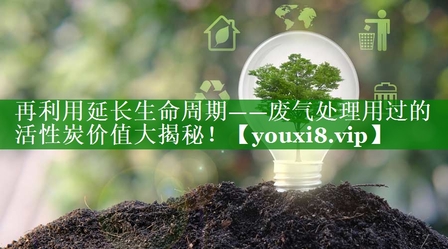 再利用延长生命周期——废气处理用过的活性炭价值大揭秘！