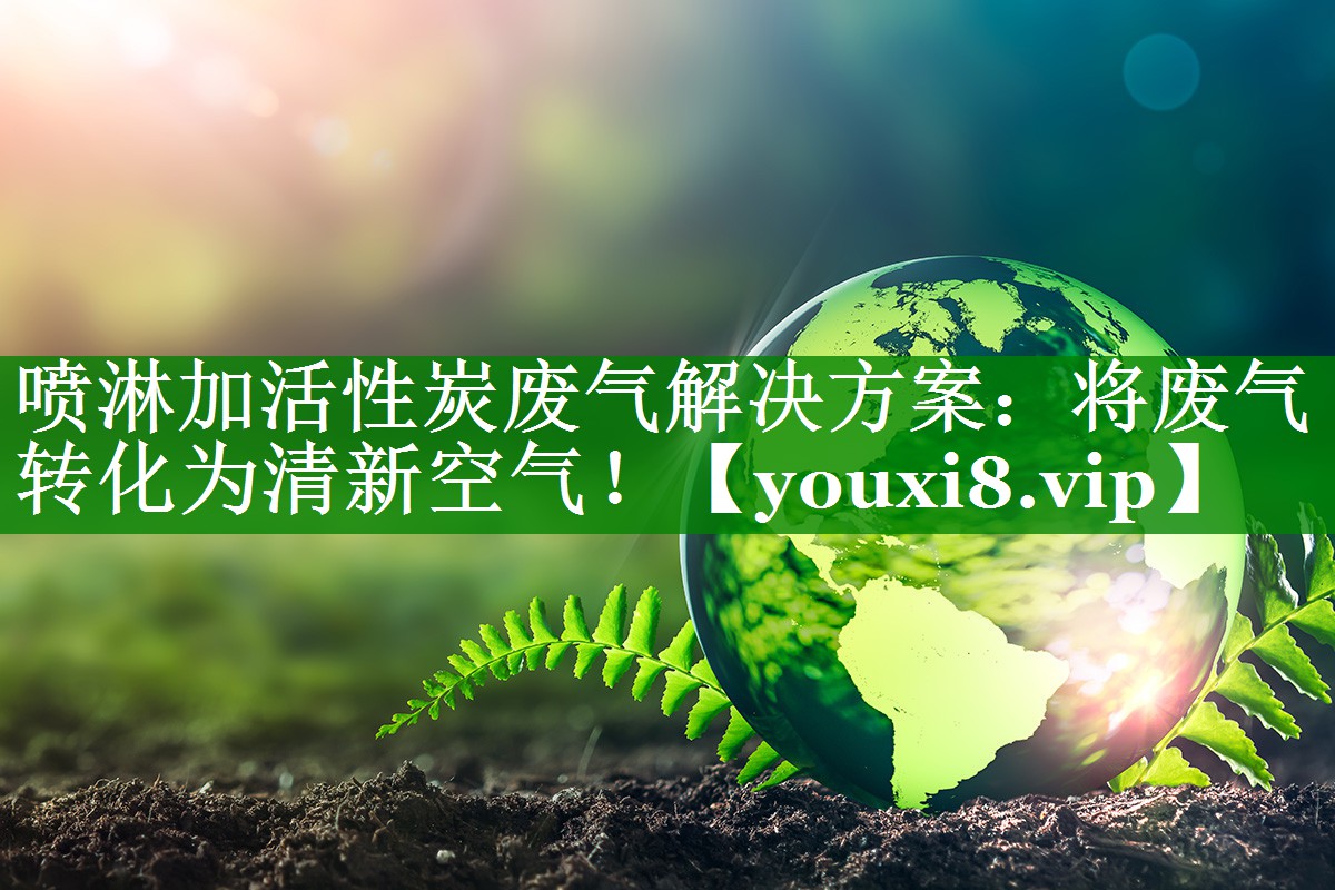 喷淋加活性炭废气解决方案：将废气转化为清新空气！